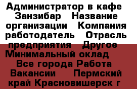 Администратор в кафе "Занзибар › Название организации ­ Компания-работодатель › Отрасль предприятия ­ Другое › Минимальный оклад ­ 1 - Все города Работа » Вакансии   . Пермский край,Красновишерск г.